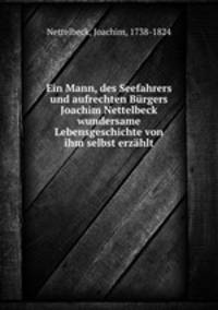 Ein Mann, des Seefahrers und aufrechten Burgers Joachim Nettelbeck wundersame Lebensgeschichte von ihm selbst erzahlt