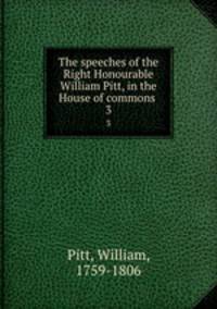 The speeches of the Right Honourable William Pitt, in the House of commons . 3