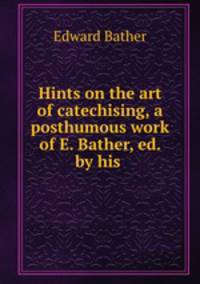 Hints on the art of catechising, a posthumous work of E. Bather, ed. by his .