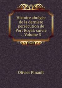 Histoire abregee de la derniere persecution de Port Royal: suivie ., Volume 3