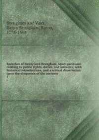 Speeches of Henry lord Brougham, upon questions relating to public rights, duties, and interests; with historical introductions, and a critical dissertation upon the eloquence of the ancients. 1