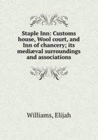 Staple Inn: Customs house, Wool court, and Inn of chancery; its medi?val surroundings and associations