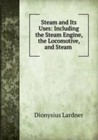 Steam and Its Uses: Including the Steam Engine, the Locomotive, and Steam .