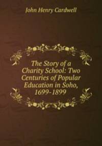The Story of a Charity School: Two Centuries of Popular Education in Soho, 1699-1899 .