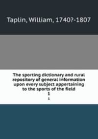 The sporting dictionary and rural repository of general information upon every subject appertaining to the sports of the field. 1