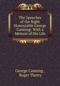The Speeches of the Right Honourable George Canning: With a Memoir of His Life