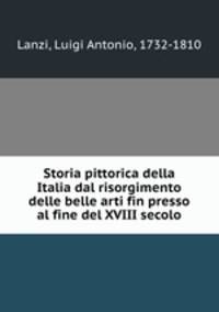 Storia pittorica della Italia dal risorgimento delle belle arti fin presso al fine del XVIII secolo