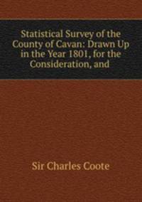 Statistical Survey of the County of Cavan: Drawn Up in the Year 1801, for the Consideration, and .