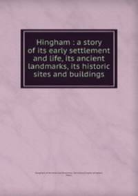 Hingham : a story of its early settlement and life, its ancient landmarks, its historic sites and buildings