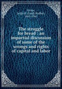 The struggle for bread : an impartial discussion of some of the wrongs and rights of capital and labor.