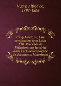 Cinq-Mars; ou, Une conjuration sous Louis XIII. Precedee de Reflexions sur la verite dans l