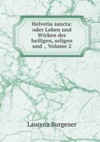 Helvetia sancta: oder Leben und Wirken der heiligen, seligen und ., Volume 2