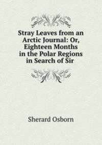 Stray Leaves from an Arctic Journal: Or, Eighteen Months in the Polar Regions in Search of Sir .