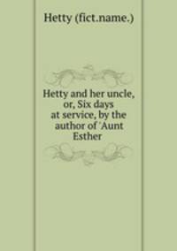 Hetty and her uncle, or, Six days at service, by the author of 
