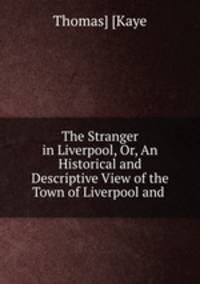 The Stranger in Liverpool, Or, An Historical and Descriptive View of the Town of Liverpool and .