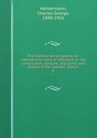 The Catholic encyclopedia; an international work of reference on the constitution, doctrine, discipline, and history of the Catholic Church. 6