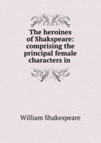 The heroines of Shakspeare: comprising the principal female characters in .