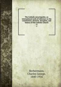 The Catholic encyclopedia; an international work of reference on the constitution, doctrine, discipline, and history of the Catholic Church. 11