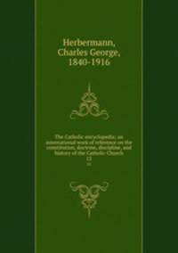 The Catholic encyclopedia; an international work of reference on the constitution, doctrine, discipline, and history of the Catholic Church. 12
