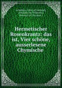 Hermetischer Rosenkrantz: das ist, Vier schone, ausserlesene Chymische .