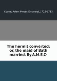 The hermit converted: or, the maid of Bath married. By A.M.E.C-