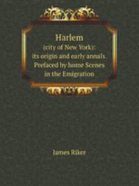 Harlem. (Сity of New York): its origin and early annals. Prefaced by home Scenes in the Emigration