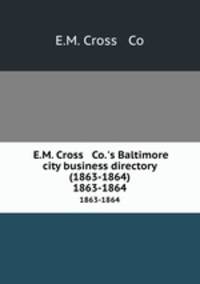 E.M. Cross & Co.`s Baltimore city business directory (1863-1864). 1863-1864
