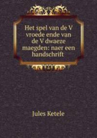 Het spel van de V vroede ende van de V dwaeze maegden: naer een handschrift .