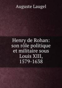 Henry de Rohan: son role politique et militaire sous Louis XIII, 1579-1638