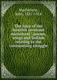The harp of the Scottish covenant microform : poems, songs and ballads relating to the covenanting struggle