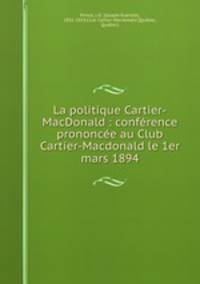 La politique Cartier-MacDonald : conference prononcee au Club Cartier-Macdonald le 1er mars 1894
