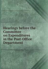 Hearings before the Committee on Expenditures in the Post-Office Department .
