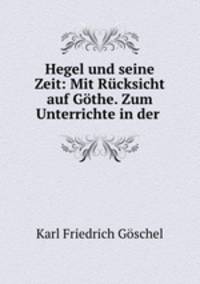 Hegel und seine Zeit: Mit Rucksicht auf Gothe. Zum Unterrichte in der .