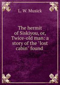 The hermit of Siskiyou, or, Twice-old man: a story of the "lost cabin" found .