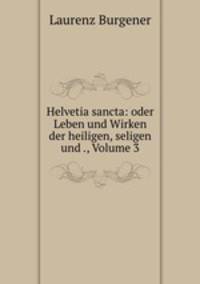 Helvetia sancta: oder Leben und Wirken der heiligen, seligen und ., Volume 3