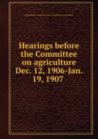 Hearings before the Committee on agriculture Dec. 12, 1906-Jan. 19, 1907 .