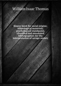 Source book for social origins; ethnological materials, psychological standpoint, classified and annotated bibliographies for the interpretation of savage society