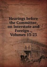 Hearings before the Committee, on Interstate and Foreign ., Volumes 13-23