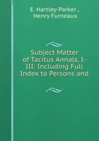 Subject Matter of Tacitus Annals, I-III: Including Full Index to Persons and .