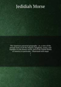 The American universal geography : or, a view of the present state of all the empires, kingdoms, states, and republics in the known world, and of the United States of America in particular ; illustrated with maps. 1