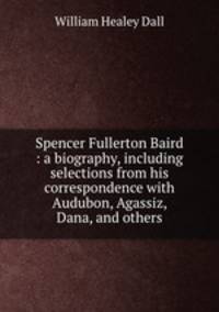 Spencer Fullerton Baird : a biography, including selections from his correspondence with Audubon, Agassiz, Dana, and others