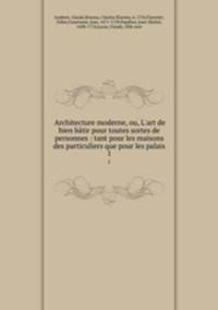 Architecture moderne, ou, L`art de bien btir pour toutes sortes de personnes : tant pour les maisons des particuliers que pour les palais. 1