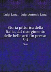 Storia pittorica della Italia, dal risorgimento delle belle arti fin presso .. 3-4