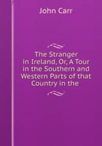 The Stranger in Ireland. Or, A Tour in the Southern and Western Parts of that Country in the Year 1805
