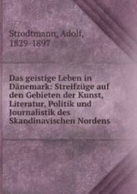 Das geistige Leben in Danemark: Streifzuge auf den Gebieten der Kunst, Literatur, Politik und Journalistik des Skandinavischen Nordens
