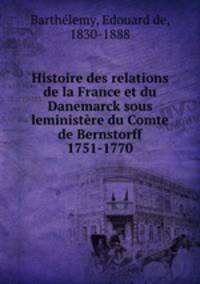 Histoire des relations de la France et du Danemarck sous leministere du Comte de Bernstorff 1751-1770