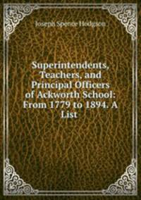 Superintendents, Teachers, and Principal Officers of Ackworth School: From 1779 to 1894. A List .