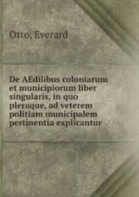 De AEdilibus coloniarum et municipiorum liber singularis, in quo pleraque, ad veterem politiam municipalem pertinentia explicantur