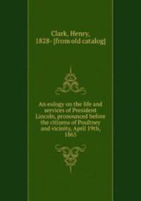 An eulogy on the life and services of President Lincoln, pronounced before the citizens of Poultney and vicinity, April 19th, 1865
