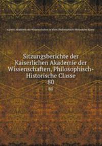 Sitzungsberichte der Kaiserlichen Akademie der Wissenschaften, Philosophisch-Historische Classe. 80